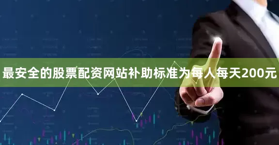 最安全的股票配资网站补助标准为每人每天200元