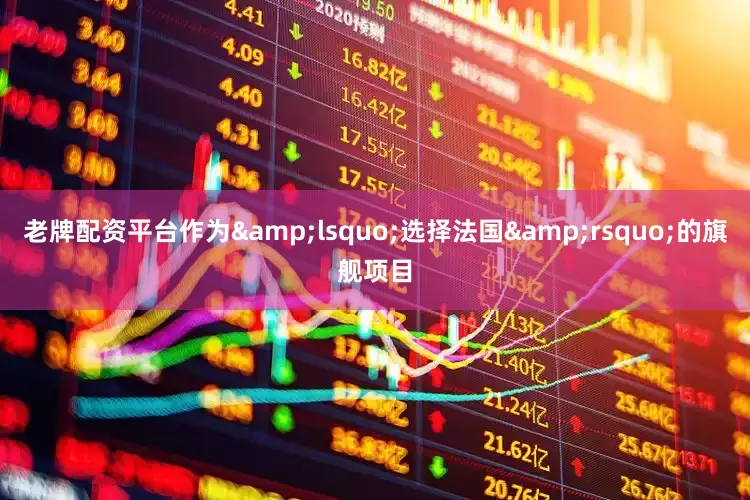 老牌配资平台作为&lsquo;选择法国&rsquo;的旗舰项目