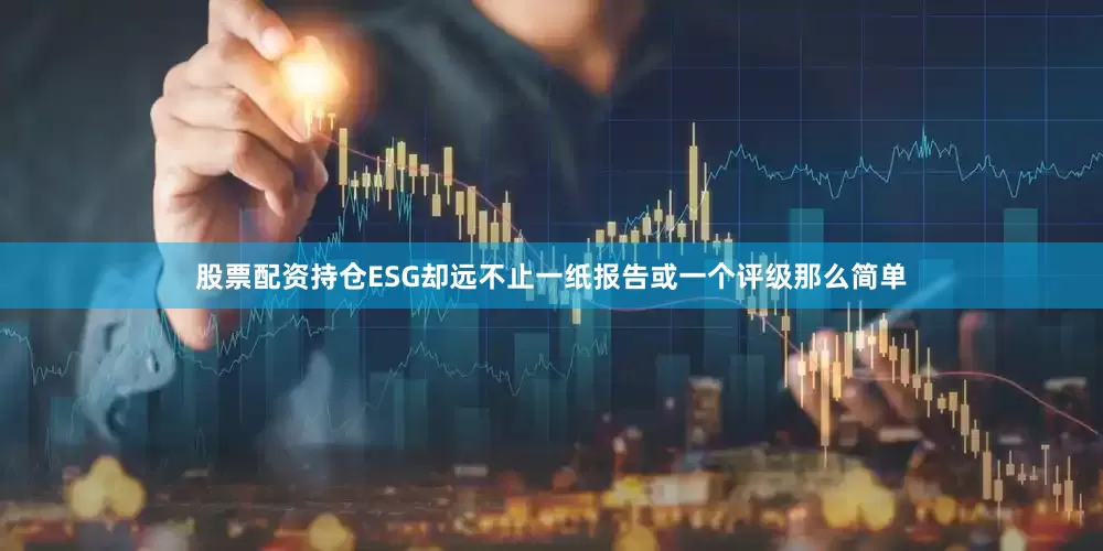 股票配资持仓ESG却远不止一纸报告或一个评级那么简单