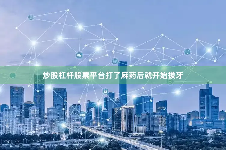 炒股杠杆股票平台打了麻药后就开始拔牙