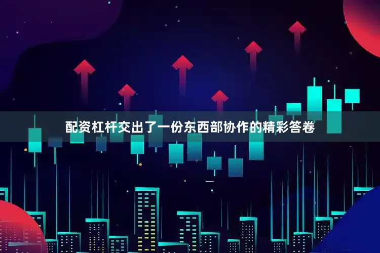 配资杠杆交出了一份东西部协作的精彩答卷