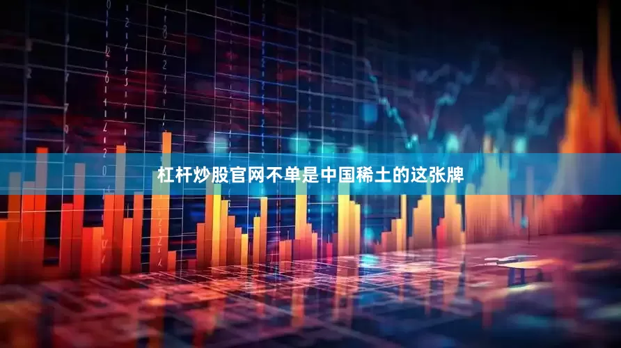 杠杆炒股官网不单是中国稀土的这张牌