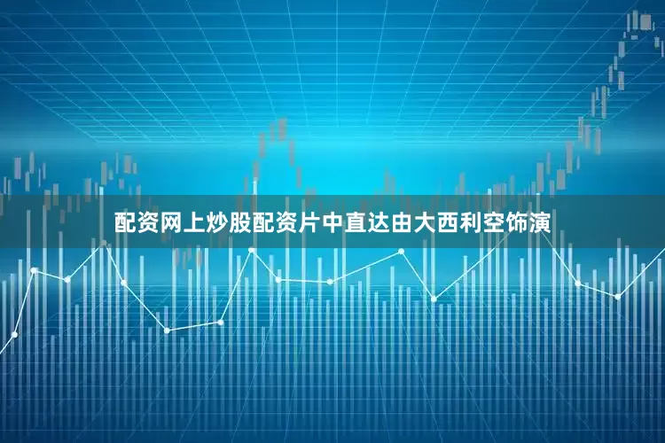 配资网上炒股配资片中直达由大西利空饰演