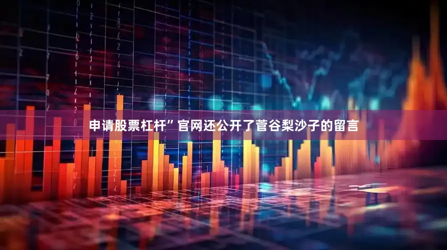 申请股票杠杆”　　官网还公开了菅谷梨沙子的留言