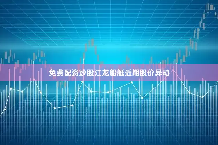 免费配资炒股　　江龙船艇近期股价异动