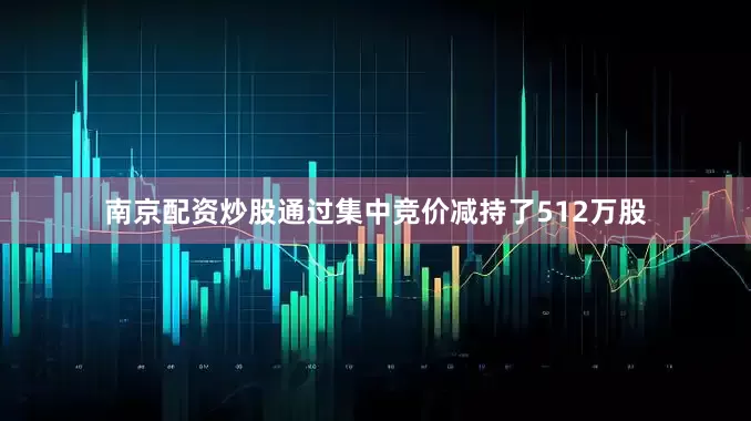 南京配资炒股通过集中竞价减持了512万股