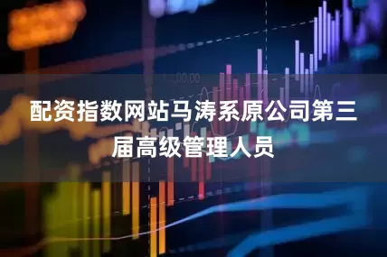 配资指数网站　　马涛系原公司第三届高级管理人员