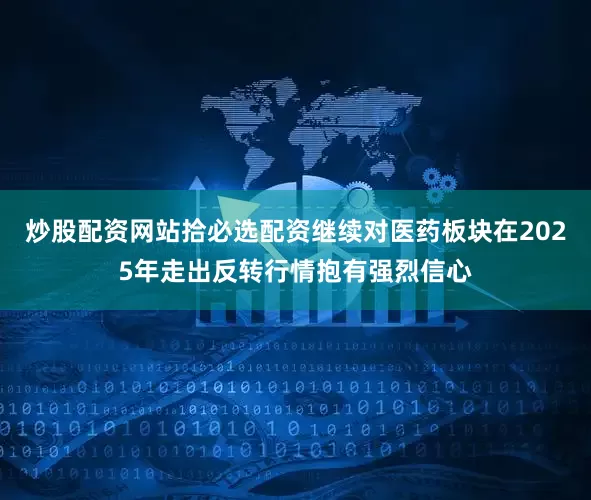 炒股配资网站拾必选配资继续对医药板块在2025年走出反转行情抱有强烈信心