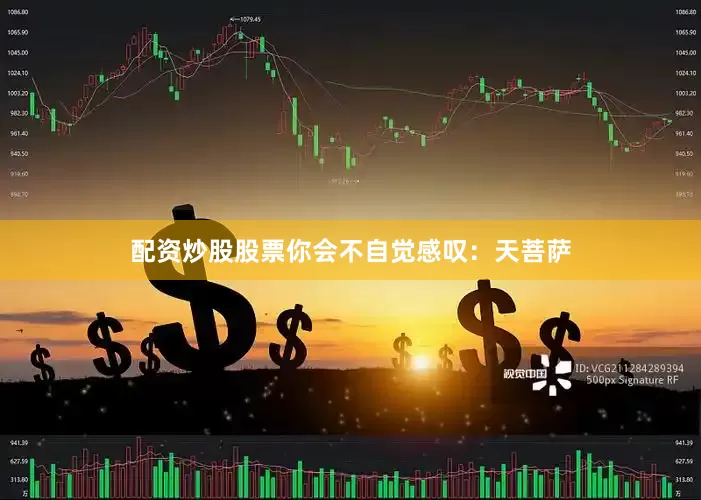 配资炒股股票你会不自觉感叹：天菩萨