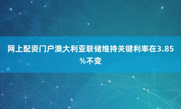 网上配资门户　　澳大利亚联储维持关键利率在3.85%不变