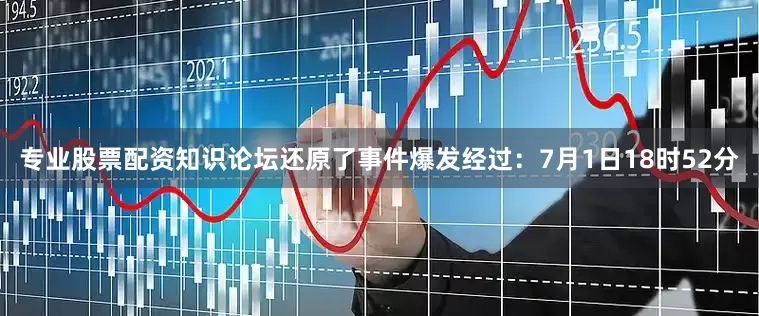专业股票配资知识论坛还原了事件爆发经过：　　7月1日18时52分