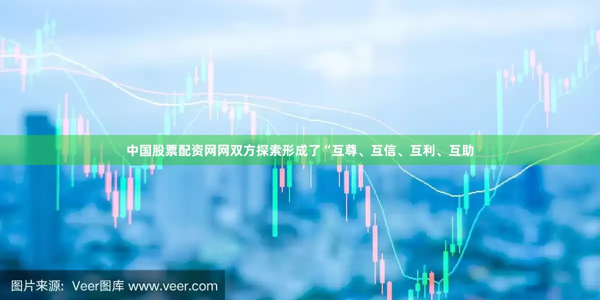 中国股票配资网网双方探索形成了“互尊、互信、互利、互助