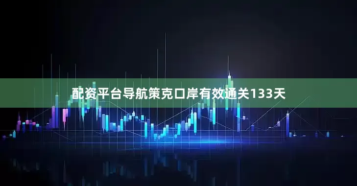 配资平台导航策克口岸有效通关133天