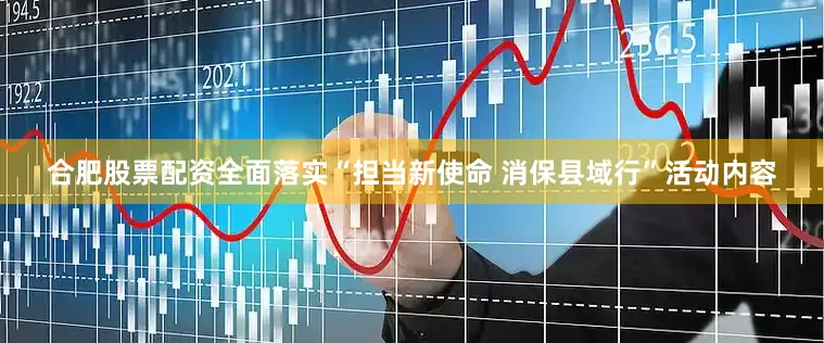 合肥股票配资全面落实“担当新使命 消保县域行”活动内容