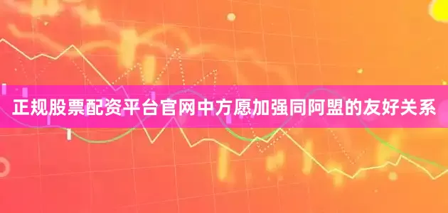 正规股票配资平台官网中方愿加强同阿盟的友好关系