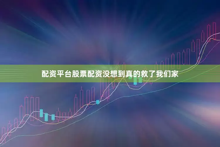配资平台股票配资没想到真的救了我们家