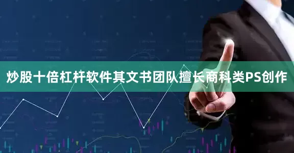 炒股十倍杠杆软件其文书团队擅长商科类PS创作