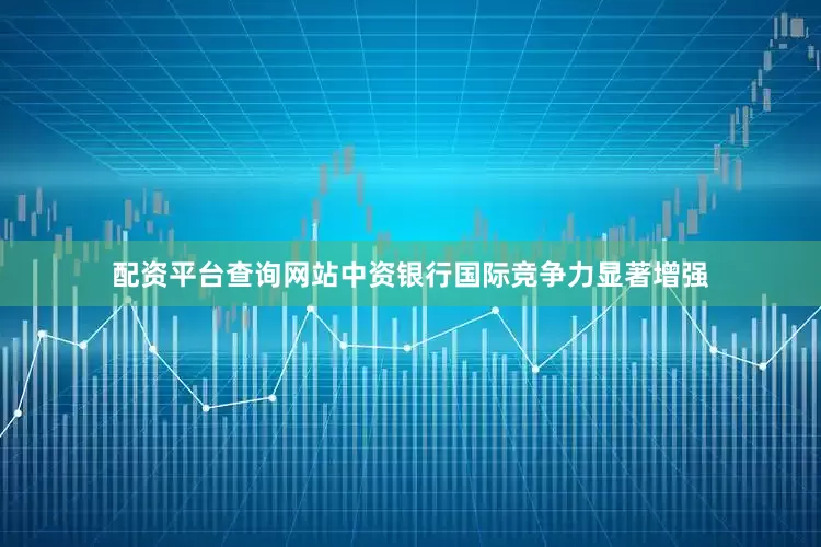 配资平台查询网站中资银行国际竞争力显著增强