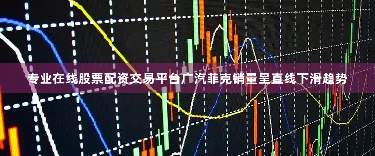 专业在线股票配资交易平台广汽菲克销量呈直线下滑趋势
