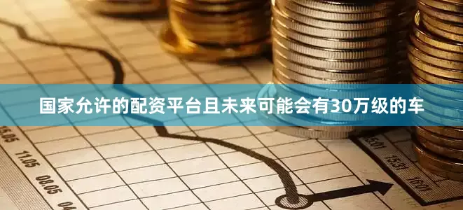 国家允许的配资平台且未来可能会有30万级的车