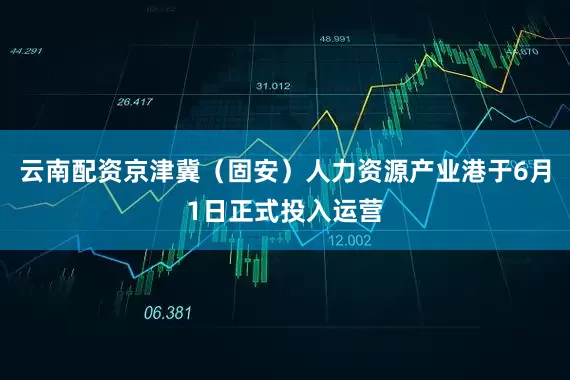 云南配资京津冀（固安）人力资源产业港于6月1日正式投入运营