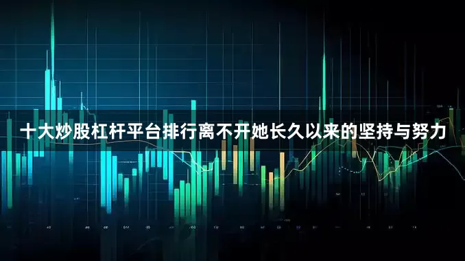 十大炒股杠杆平台排行离不开她长久以来的坚持与努力