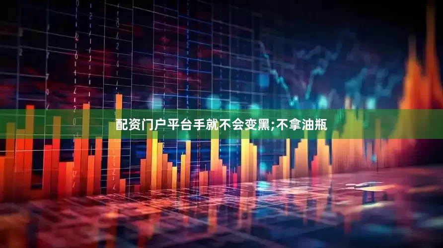 配资门户平台手就不会变黑;不拿油瓶