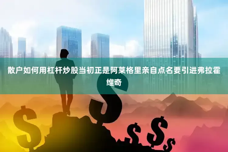 散户如何用杠杆炒股当初正是阿莱格里亲自点名要引进弗拉霍维奇
