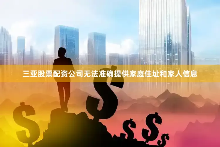 三亚股票配资公司无法准确提供家庭住址和家人信息