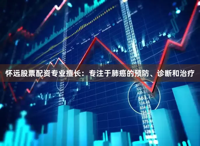 怀远股票配资专业擅长：专注于肺癌的预防、诊断和治疗