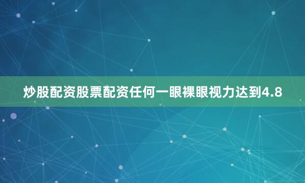 炒股配资股票配资任何一眼裸眼视力达到4.8