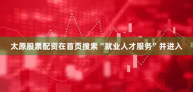 太原股票配资在首页搜索“就业人才服务”并进入