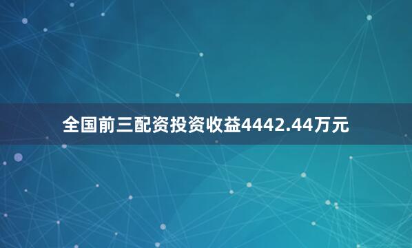 全国前三配资投资收益4442.44万元