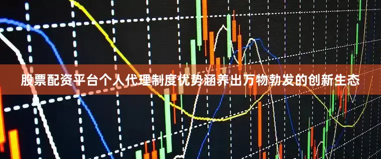 股票配资平台个人代理制度优势涵养出万物勃发的创新生态