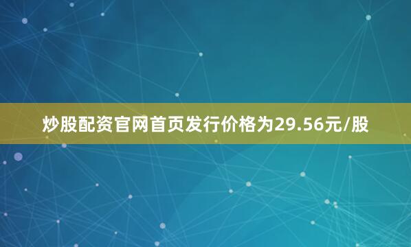 炒股配资官网首页发行价格为29.56元/股