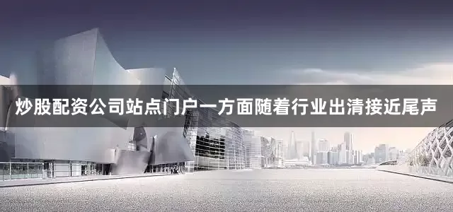 炒股配资公司站点门户一方面随着行业出清接近尾声