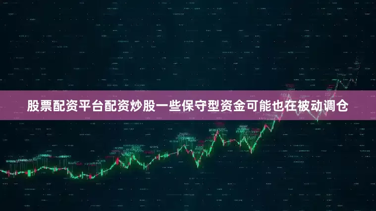 股票配资平台配资炒股一些保守型资金可能也在被动调仓