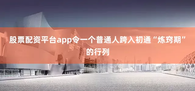 股票配资平台app令一个普通人跨入初通“炼窍期”的行列
