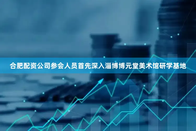 合肥配资公司参会人员首先深入淄博博元堂美术馆研学基地