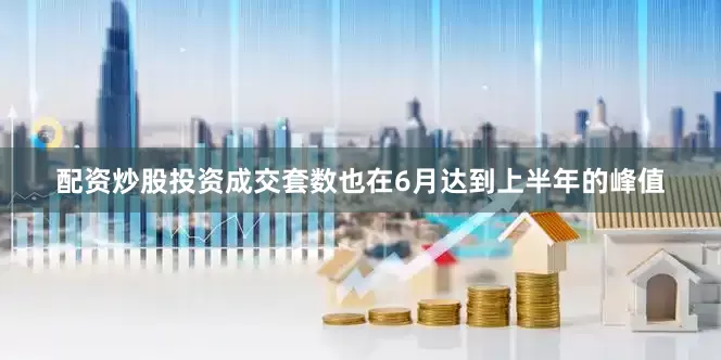配资炒股投资成交套数也在6月达到上半年的峰值