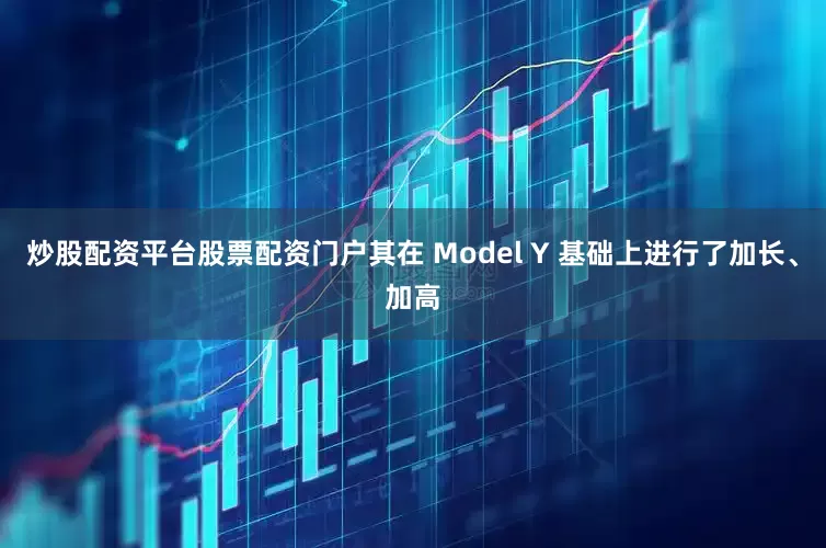 炒股配资平台股票配资门户其在 Model Y 基础上进行了加长、加高