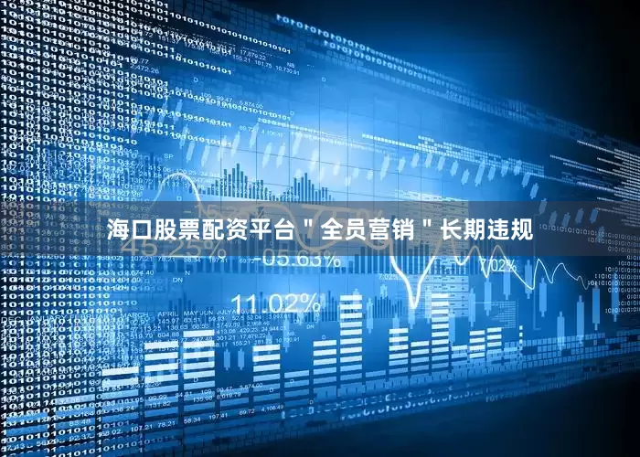 海口股票配资平台＂全员营销＂长期违规