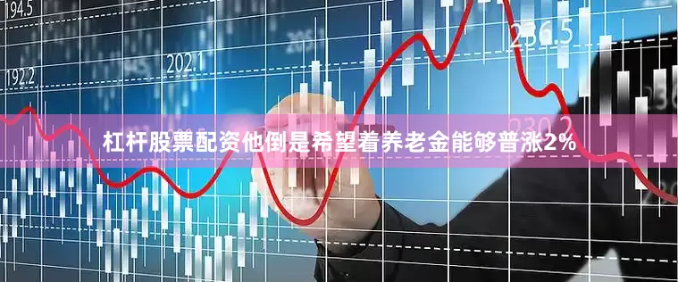 杠杆股票配资他倒是希望着养老金能够普涨2%