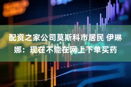 配资之家公司莫斯科市居民 伊琳娜：现在不能在网上下单买药