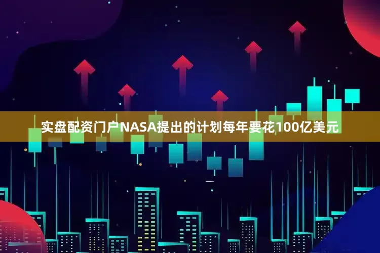 实盘配资门户NASA提出的计划每年要花100亿美元