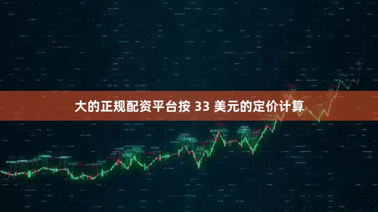 大的正规配资平台　　按 33 美元的定价计算