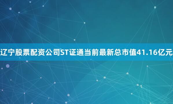 辽宁股票配资公司ST证通当前最新总市值41.16亿元
