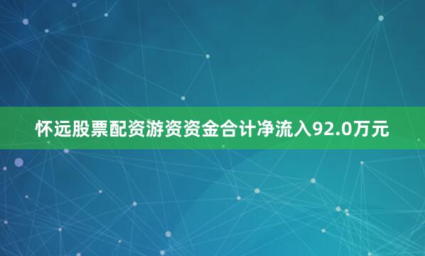 怀远股票配资游资资金合计净流入92.0万元