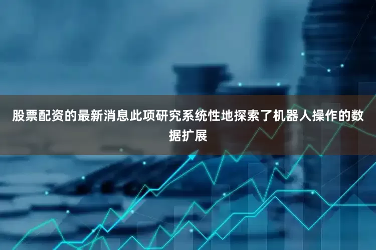 股票配资的最新消息　　此项研究系统性地探索了机器人操作的数据扩展