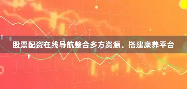 股票配资在线导航整合多方资源、搭建康养平台